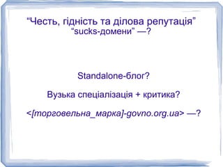 “Честь, гідність та ділова репутація”
         “sucks-домени” —?



           Standalone-блог?

    Вузька спеціалізація + критика?

<[торговельна_марка]-govno.org.ua> —?
 