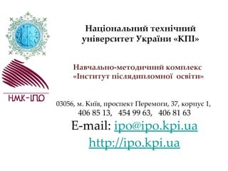 Національний технічний
       університет України «КПІ»


     Навчально-методичний комплекс
     «Інститут післядипломної освіти»


03056, м. Київ, проспект Перемоги, 37, корпус 1,
      406 85 13, 454 99 63, 406 81 63
    E-mail: ipo@ipo.kpi.ua
       http://ipo.kpi.ua
 