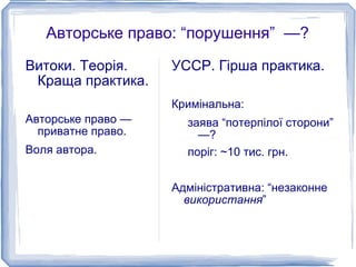 Авторське право: “порушення” —?
Витоки. Теорія.     УССР. Гірша практика.
 Краща практика.
                    Кримінальна:
Авторське право —     заява “потерпілої сторони”
  приватне право.       —?
Воля автора.          поріг: ~10 тис. грн.


                    Адміністративна: “незаконне
                      використання”
 