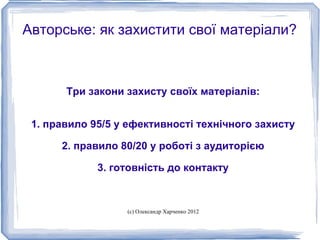 Авторське: як захистити свої матеріали?



       Три закони захисту своїх матеріалів:


 1. правило 95/5 у ефективності технічного захисту

      2. правило 80/20 у роботі з аудиторією

             3. готовність до контакту



                  (с) Олександр Харченко 2012
 
