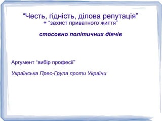 “Честь, гідність, ділова репутація”
            + “захист приватного життя”

          стосовно політичних діячів



Аргумент “вибір професії”

Українська Прес-Група проти України
 