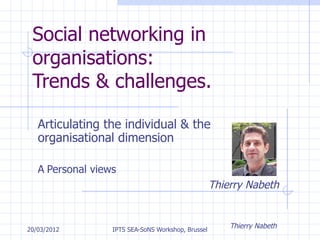 Social networking in
 organisations:
 Trends & challenges.

   Articulating the individual & the
   organisational dimension

   A Personal views
                                                 Thierry Nabeth


20/03/2012        IPTS SEA-SoNS Workshop, Brussels
                                                     Thierry Nabeth
 