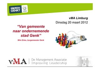vMA Limburg
                                 Dinsdag 20 maart 2012
  “Van gemeente
naar ondernemende
    stad Genk”
  Wim Dries, burgemeester Genk
 