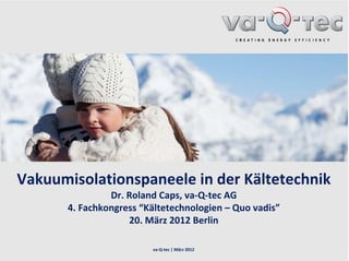 Vakuumisolationspaneele in der Kältetechnik
               Dr. Roland Caps, va‐Q‐tec AG
      4. Fachkongress “Kältetechnologien – Quo vadis”
                   20. März 2012 Berlin

                        va‐Q‐tec | März 2012
 