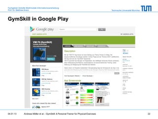 Fachgebiet Verteilte Multimodale Informationsverarbeitung
Prof. Dr. Matthias Kranz                                                                       Technische Universität München



GymSkill in Google Play




04.01.13         Andreas Möller et al. - GymSkill: A Personal Trainer for Physical Exercises                                    22
 