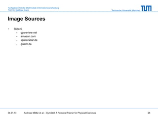 Fachgebiet Verteilte Multimodale Informationsverarbeitung
Prof. Dr. Matthias Kranz                                                                       Technische Universität München



Image Sources
•     Slide 5
       –  gpsreview.net
       –  amazon.com
       –  spieleradar.de
       –  golem.de




04.01.13         Andreas Möller et al. - GymSkill: A Personal Trainer for Physical Exercises                                    26
 