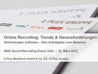 Online Recruiting: Trends & Herausforderungen
Verbindungen aufbauen – Vom Arbeitgeber zum Bewerber

XING Social-Recruiting Event, Köln | 22. März 2012

E-Plus Mobilfunk GmbH & Co. KG / E-Plus Gruppe
 