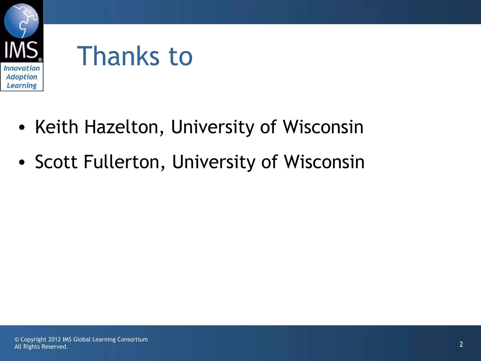 Thanks to

• Keith Hazelton, University of Wisconsin
• Scott Fullerton, University of Wisconsin




© Copyright 2012 IMS Global Learning Consortium
All Rights Reserved.                              2
 
