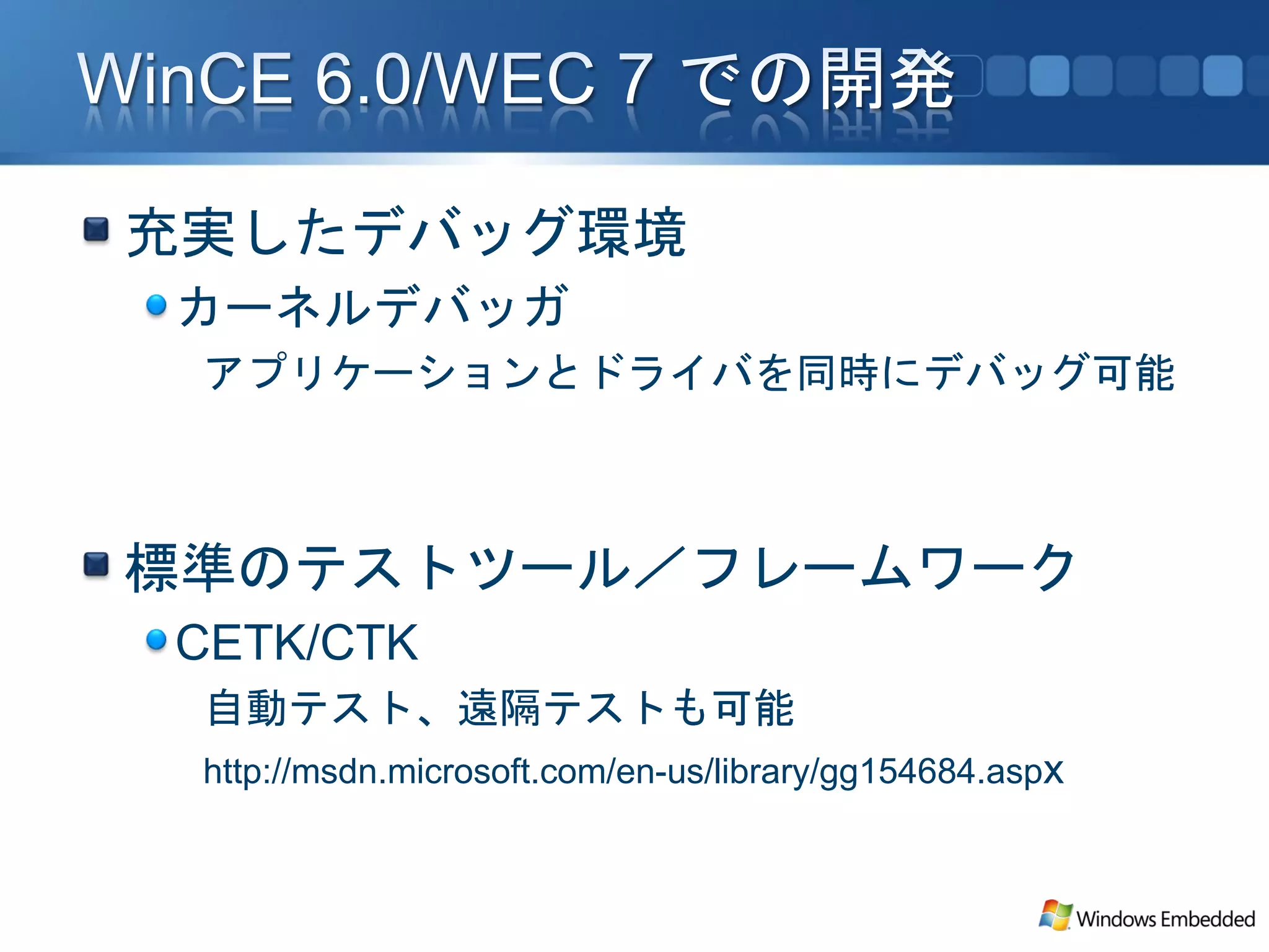 充実したデバッグ環境
カーネルデバッガ
 アプリケーションとドライバを同時にデバッグ可能



標準のテストツール／フレームワーク
CETK/CTK
 自動テスト、遠隔テストも可能
 http://msdn.microsoft.com/en-us/library/gg154684.aspx
 