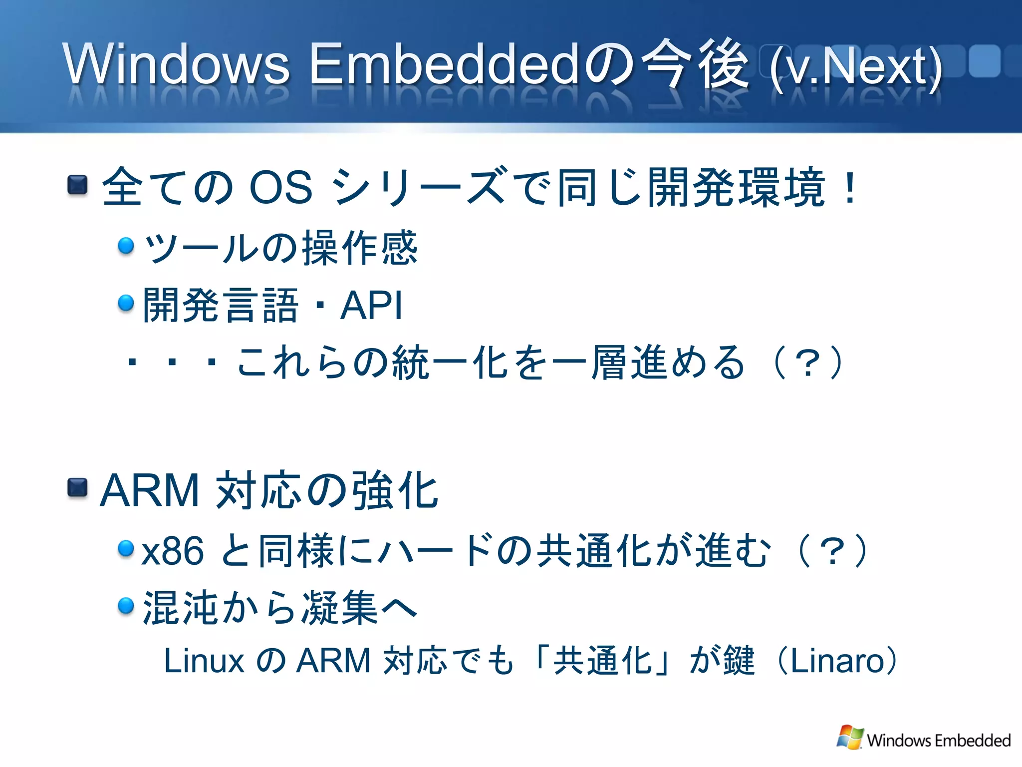 全ての OS シリーズで同じ開発環境！
 ツールの操作感
 開発言語・API
・・・これらの統一化を一層進める（？）


ARM 対応の強化
 x86 と同様にハードの共通化が進む（？）
 混沌から凝集へ
 Linux の ARM 対応でも「共通化」が鍵（Linaro）
 