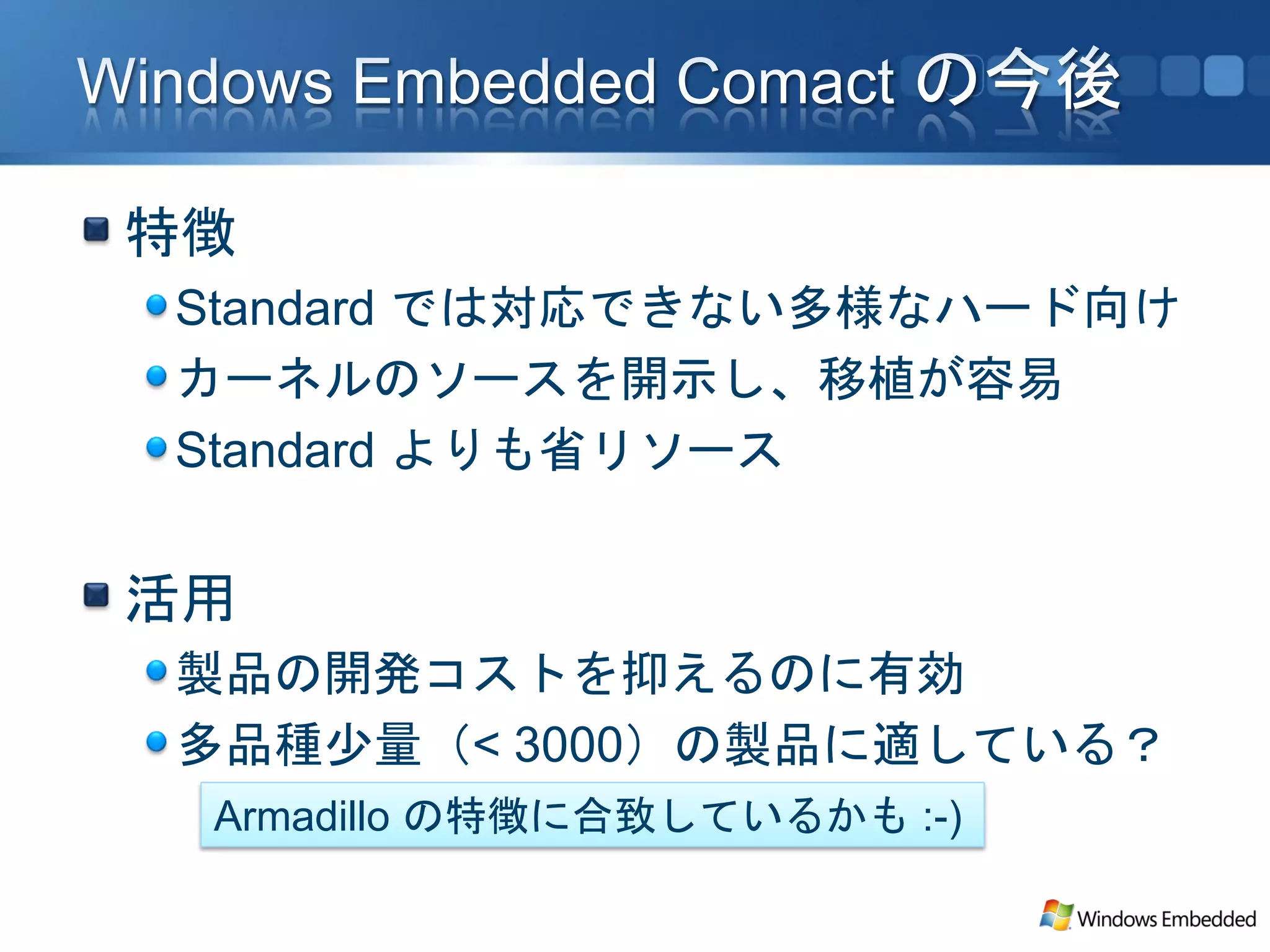 特徴
Standard では対応できない多様なハード向け
カーネルのソースを開示し、移植が容易
Standard よりも省リソース


活用
製品の開発コストを抑えるのに有効
多品種少量（< 3000）の製品に適している？
 Armadillo の特徴に合致しているかも :-)
 