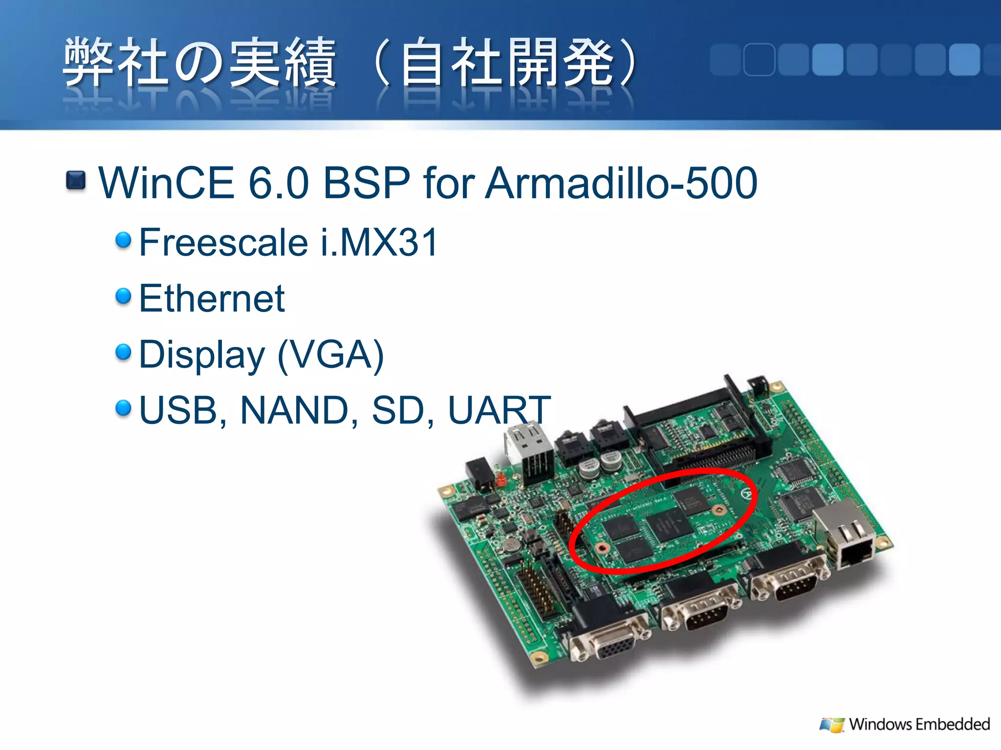 WinCE 6.0 BSP for Armadillo-500
 Freescale i.MX31
 Ethernet
 Display (VGA)
 USB, NAND, SD, UART
 