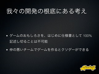 我々の開発の根底にある考え


ゲームのおもしろさを、はじめに仕様書として 100%
記述し切ることは不可能

仲の悪いチームでゲームを作るとクソゲーができる
 