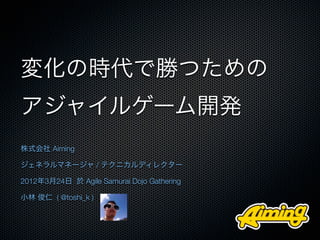 変化の時代で勝つための
アジャイルゲーム開発
株式会社 Aiming

ジェネラルマネージャ / テクニカルディレクター

2012年3月24日 於 Agile Samurai Dojo Gathering

小林 俊仁 ( @toshi_k )
 