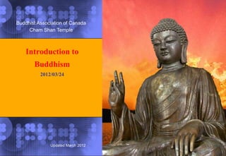 Buddhist Association of Canada
     Cham Shan Temple



    Introduction to
       Buddhism
          2012/03/24




              Updated March 2012
 