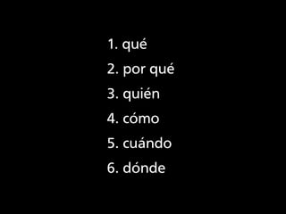 1. qué
2. por qué
3. quién
4. cómo
5. cuándo
6. dónde
 