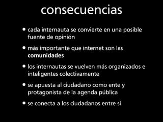 consecuencias
•cada internauta se convierte en una posible
  fuente de opinión

•más importante que internet son las
  com...