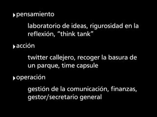 ‣pensamiento
    laboratorio de ideas, rigurosidad en la
    reﬂexión, “think tank”
‣acción
    twitter callejero, recoger...