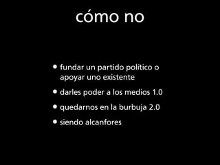 cómo no

•fundar un partido político o
  apoyar uno existente

•darles poder a los medios 1.0
•quedarnos en la burbuja 2.0...