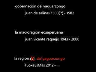 gobernación del yaguarzongo
      juan de salinas 1500(?) - 1582




la macroregión ecuaperuana
      juan vicente requejo...