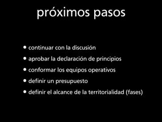 próximos pasos

•continuar con la discusión
•aprobar la declaración de principios
•conformar los equipos operativos
•deﬁni...