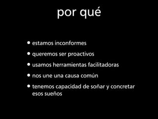por qué

•estamos inconformes
•queremos ser proactivos
•usamos herramientas facilitadoras
•nos une una causa común
•tenemo...