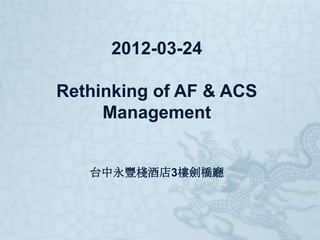 2012-03-24

Rethinking of AF & ACS
     Management


   台中永豐棧酒店3樓劍橋廳
 