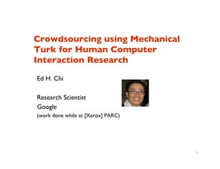 Crowdsourcing using Mechanical
Turk for Human Computer
Interaction Research	


Ed H. Chi	

	

Research Scientist	

Google	

(work done while at [Xerox] PARC)	





                                       1
 