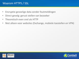 Waarom HTTPS / SSL

•   Encryptie gevoelige data zonder foutmeldingen
•   Direct gevolg: gerust stellen van bezoeker
•   Theoretisch even snel als HTTP
•   Niet alleen voor websites (Exchange, mobiele toestellen en VPN)
 