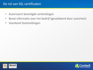 De rol van SSL certificaten

 • Autoriseert beveiligde verbindingen
 • Bevat informatie over het bedrijf (gevalideerd door autoriteit)
 • Voorkomt foutmeldingen
 