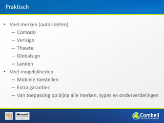 Praktisch

• Veel merken (autoriteiten)
   – Comodo
   – Verisign
   – Thawte
   – Globalsign
   – Landen
• Veel mogelijkheden
   – Mobiele toestellen
   – Extra garanties
   – Van toepassing op bijna alle merken, types en onderverdelingen
 
