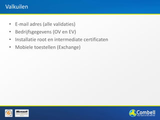 Valkuilen

 •   E-mail adres (alle validaties)
 •   Bedrijfsgegevens (OV en EV)
 •   Installatie root en intermediate certificaten
 •   Mobiele toestellen (Exchange)
 
