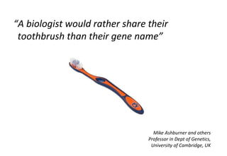 “A biologist would rather share their
 toothbrush than their gene name”




                                  Mike Ashburn...