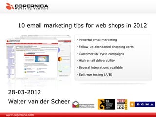 10 email marketing tips for web shops in 2012

                           • Powerful email marketing

                           • Follow-up abandoned shopping carts

                           • Customer life-cycle campaigns

                           • High email deliverability

                           • Several integrations available

                           • Split-run testing (A/B)




 28-03-2012
 Walter van der Scheer

www.copernica.com
 
