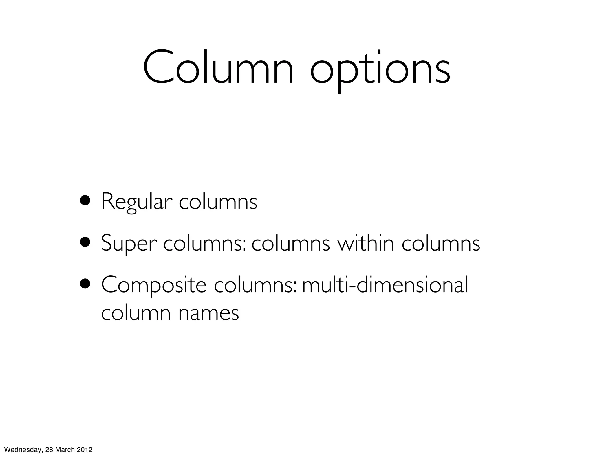 Column options

                   • Regular columns
                   • Super columns: columns within columns
                   • Composite columns: multi-dimensional
                           column names




Wednesday, 28 March 2012
 