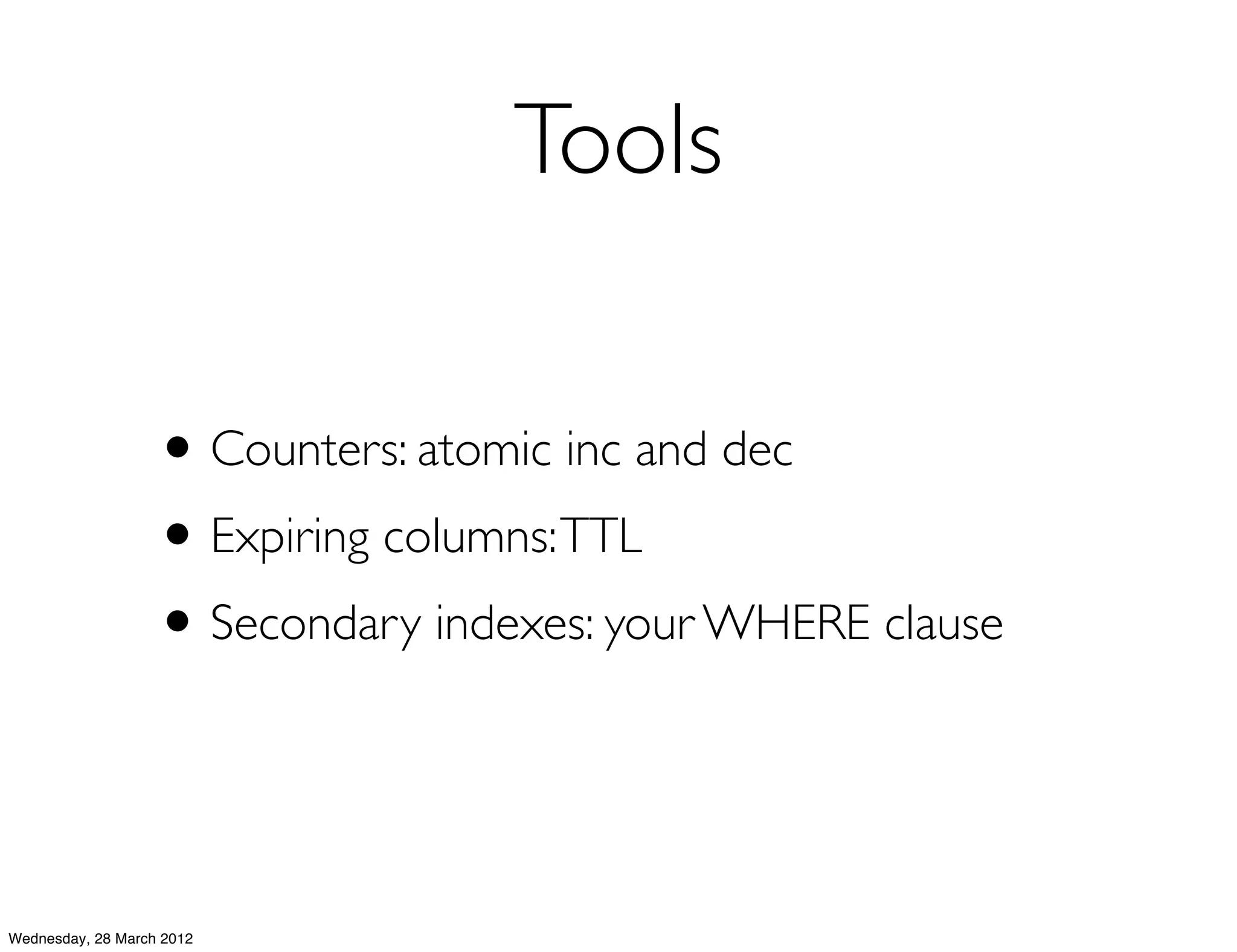 Tools

                   • Counters: atomic inc and dec
                   • Expiring columns: TTL
                   • Secondary indexes: your WHERE clause


Wednesday, 28 March 2012
 