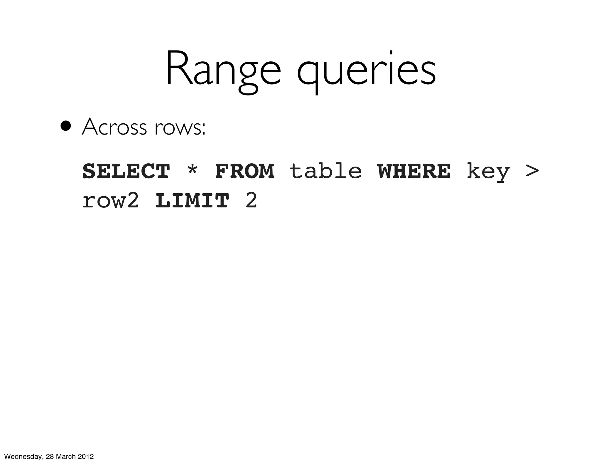 Range queries
             • Across rows:
                    SELECT * FROM table WHERE key >
                    row2 LIMIT 2




Wednesday, 28 March 2012
 