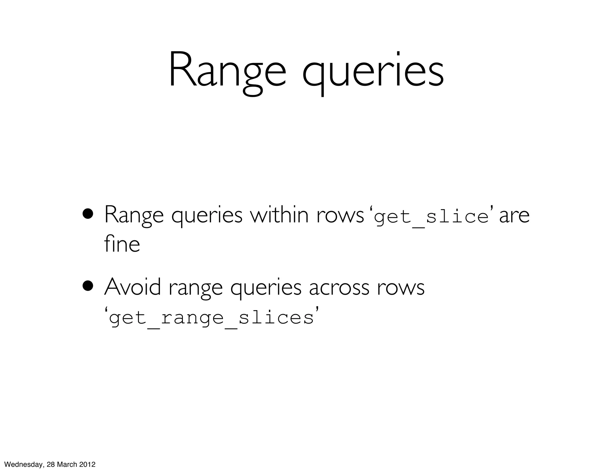 Range queries

                   • Range queries within rows ‘get_slice’ are
                           ﬁne
                   • Avoid range queries across rows
                           ‘get_range_slices’




Wednesday, 28 March 2012
 