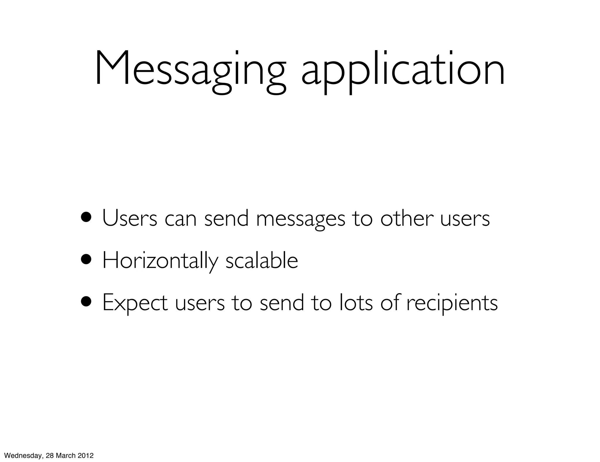Messaging application

                   • Users can send messages to other users
                   • Horizontally scalable
                   • Expect users to send to lots of recipients


Wednesday, 28 March 2012
 