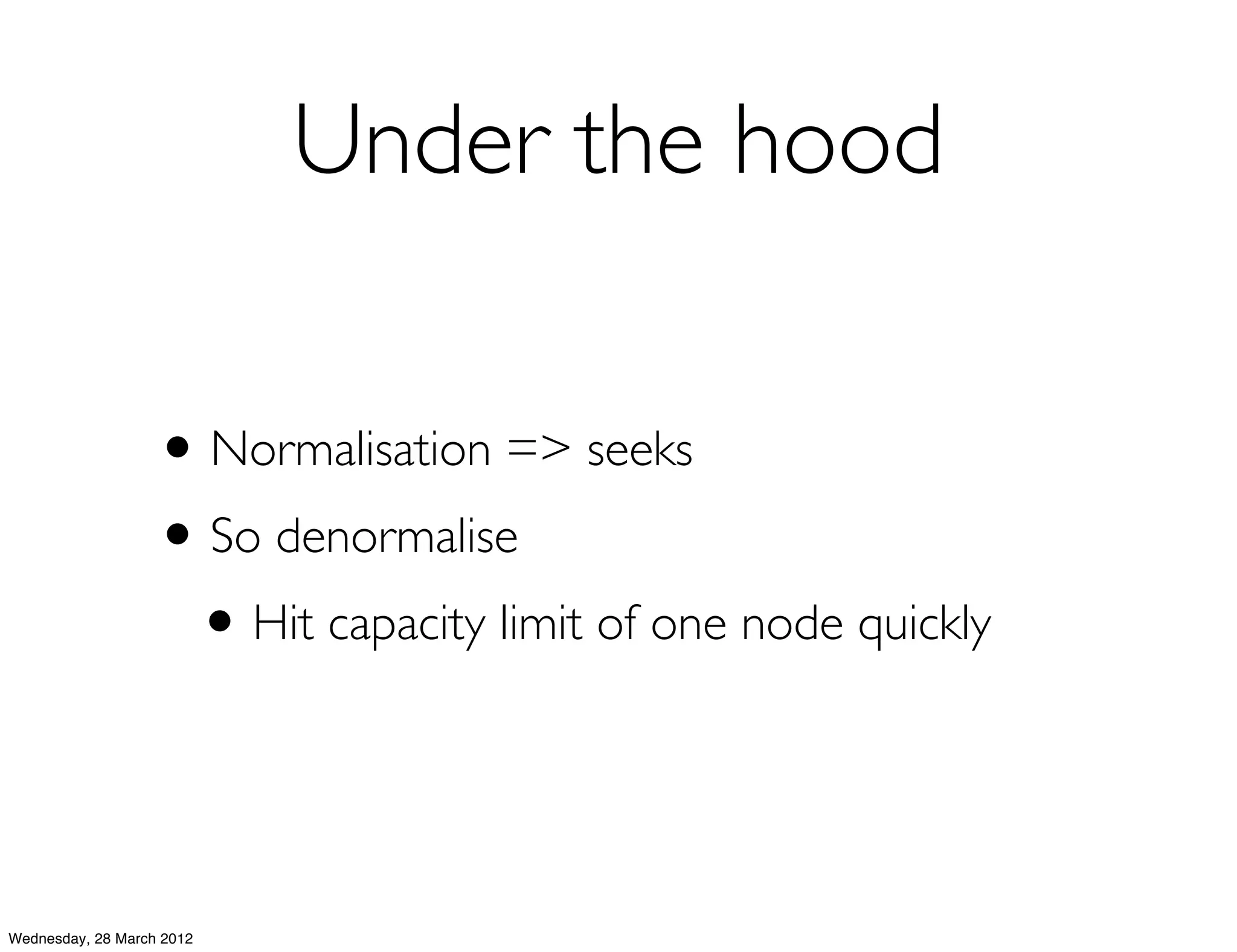 Under the hood

                   • Normalisation => seeks
                   • So denormalise
                    • Hit capacity limit of one node quickly


Wednesday, 28 March 2012
 