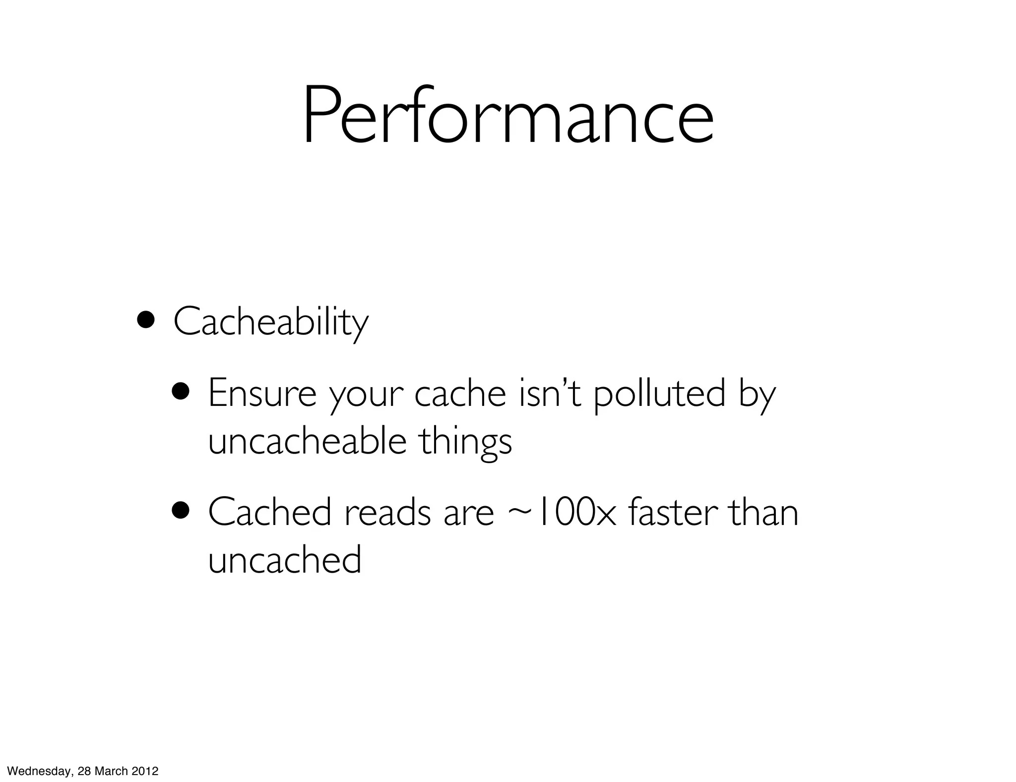 Performance

                   • Cacheability
                    • Ensure your cache isn’t polluted by
                             uncacheable things
                           • Cached reads are ~100x faster than
                             uncached



Wednesday, 28 March 2012
 