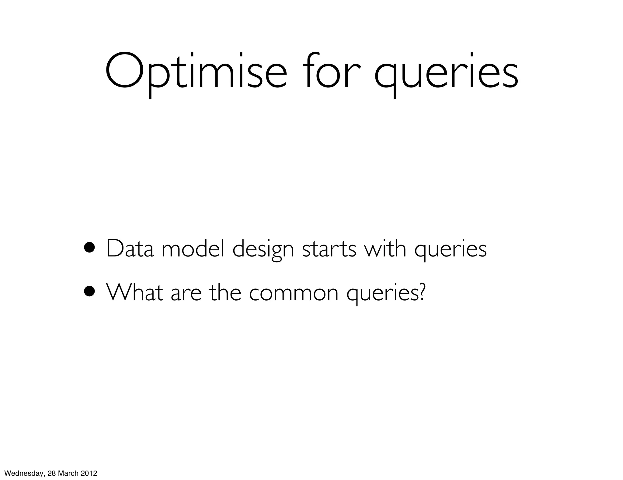 Optimise for queries


                   • Data model design starts with queries
                   • What are the common queries?


Wednesday, 28 March 2012
 