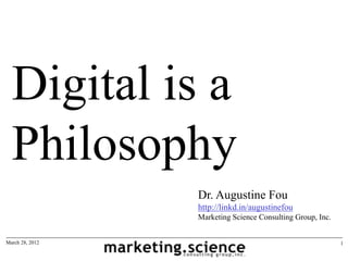 Digital is a
  Philosophy
                 Dr. Augustine Fou
                 http://linkd.in/augustinefou
                 Marketing Science Consulting Group, Inc.


March 28, 2012                                              1
 