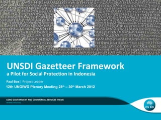 UNSDI Gazetteer Framework

a Pilot for Social Protection in Indonesia
Paul Box| Project Leader
12th UNGIWG Plenary Meeting 28th – 30th March 2012

CSIRO GOVERNMENT AND COMMERCIAL SERVICES THEME

 