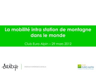 La mobilité intra station de montagne
           dans le monde
        Club Euro Alpin – 29 mars 2012
 