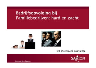 Bedrijfsopvolging bij
Familiebedrijven: hard en zacht




                      Erik Wierstra, 29 maart 2012



Kom verder. Saxion.
 