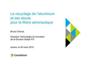Le recyclage de l’aluminium
et ses atouts
pour la filière aéronautique

Bruno Chenal,

Directeur Technologie & Innovation
de la Division Global ATI


Issoire, le 29 mars 2012
 