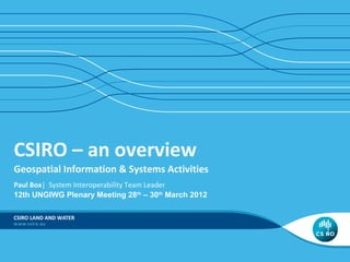 CSIRO – an overview
Geospatial Information & Systems Activities
Paul Box| System Interoperability Team Leader
12th UNGIWG Plenary Meeting 28th – 30th March 2012
CSIRO LAND AND WATER

 