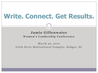 Write. Connect. Get Results.

             Jamie Gillenwater
        Women’s Leadership Conference

                   March 30, 2012
   Little River Multicultural Complex, Hodges, SC
 