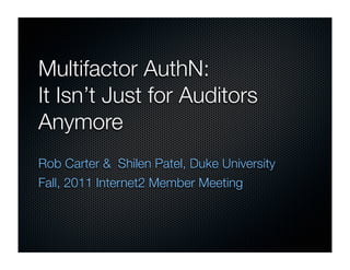 Multifactor AuthN:
It Isn’t Just for Auditors
Anymore
Rob Carter & Shilen Patel, Duke University
Fall, 2011 Internet2 Member Meeting
 